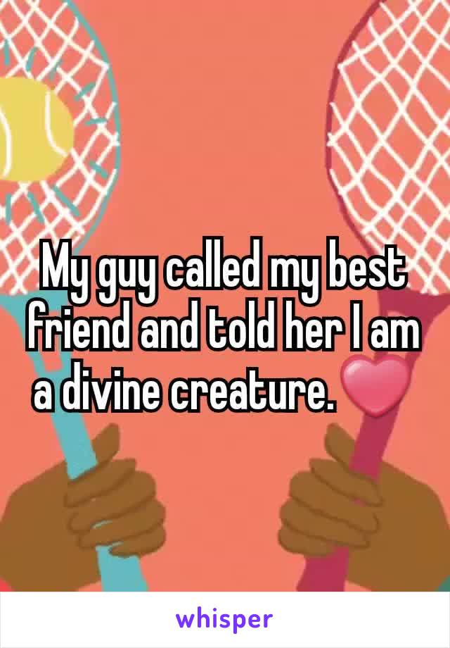 My guy called my best friend and told her I am a divine creature.❤