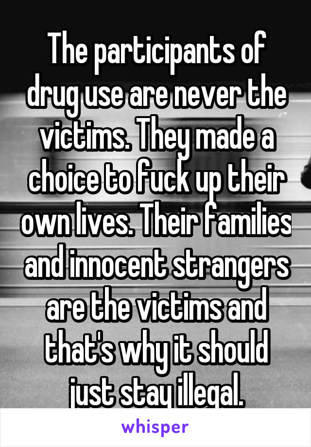 The participants of drug use are never the victims. They made a choice to fuck up their own lives. Their families and innocent strangers are the victims and that's why it should just stay illegal.