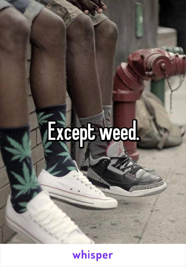 Except weed.