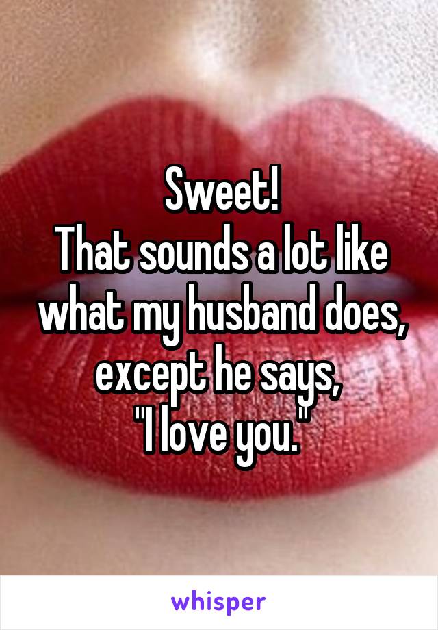 Sweet!
That sounds a lot like what my husband does, except he says, 
"I love you."
