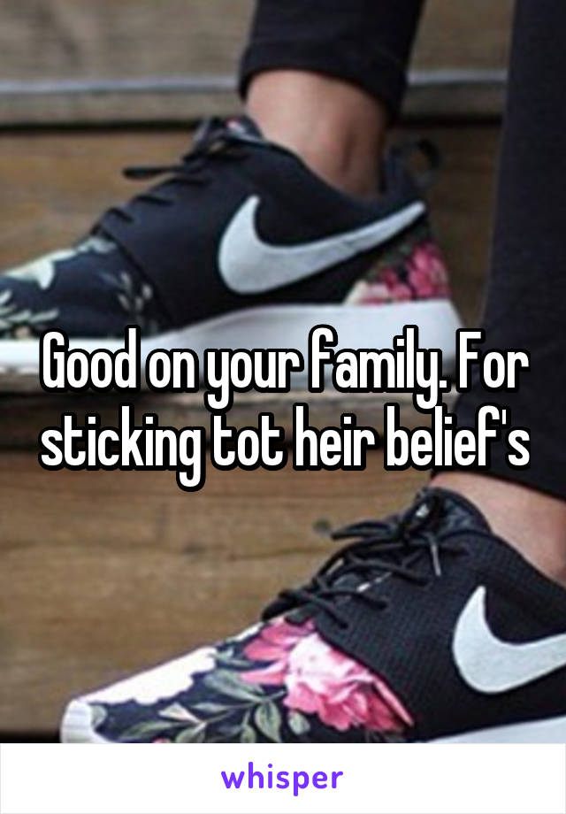 Good on your family. For sticking tot heir belief's