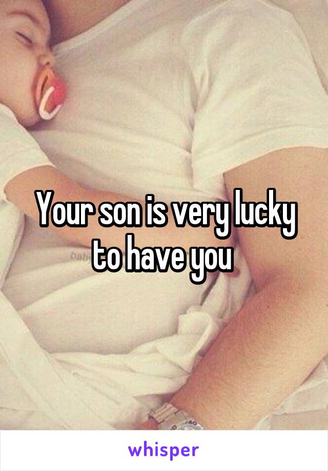 Your son is very lucky to have you 
