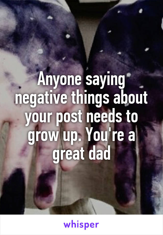 Anyone saying negative things about your post needs to grow up. You're a great dad