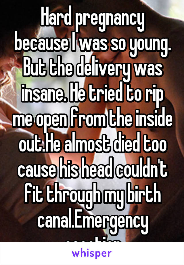 Hard pregnancy because I was so young. But the delivery was insane. He tried to rip me open from the inside out.He almost died too cause his head couldn't fit through my birth canal.Emergency csection