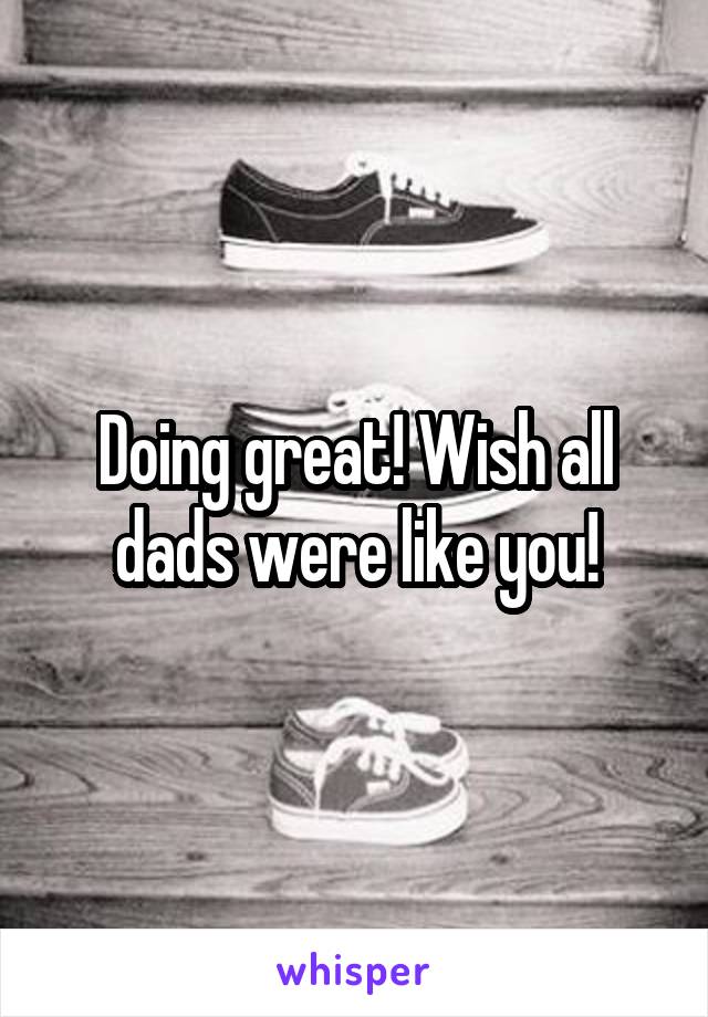 Doing great! Wish all dads were like you!