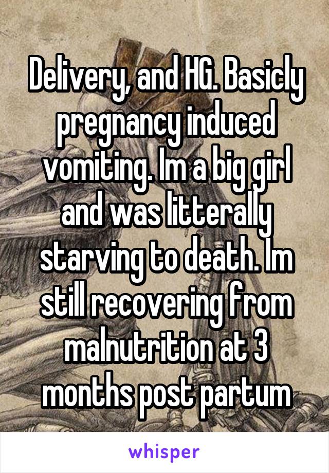 Delivery, and HG. Basicly pregnancy induced vomiting. Im a big girl and was litterally starving to death. Im still recovering from malnutrition at 3 months post partum
