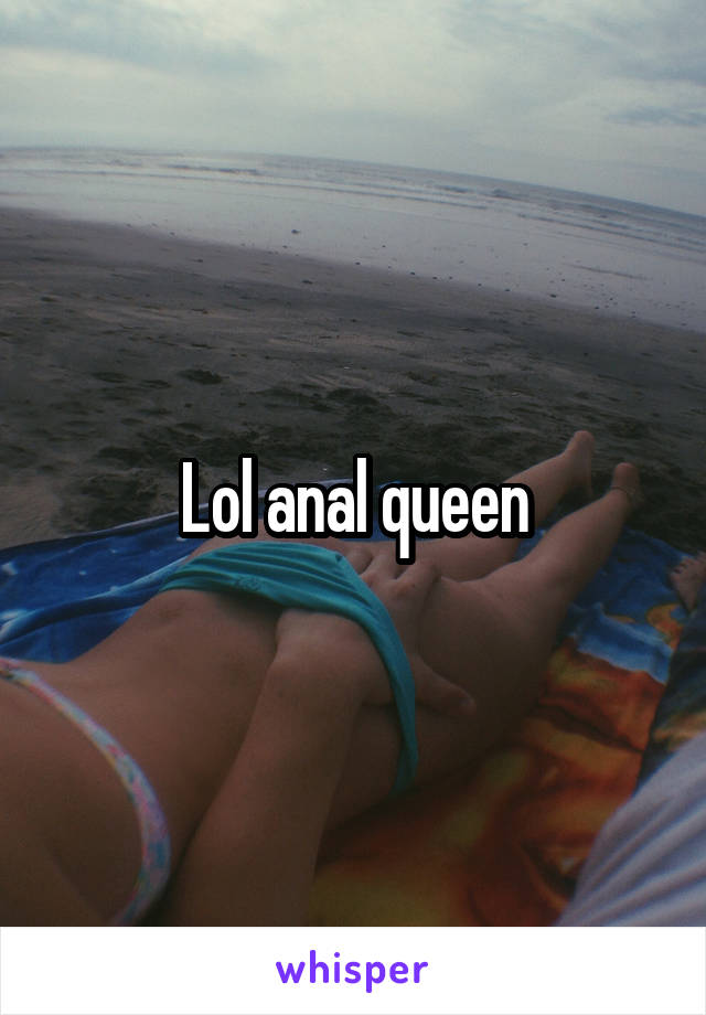 Lol anal queen