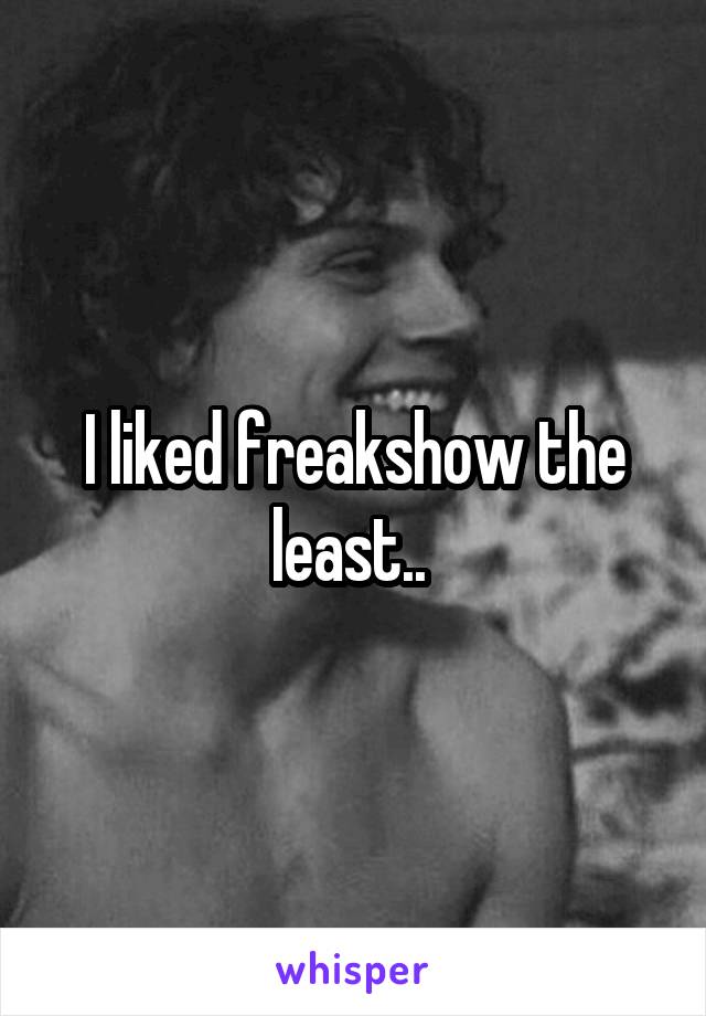 I liked freakshow the least.. 