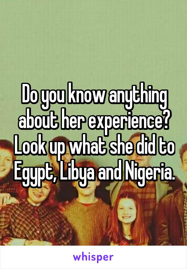 Do you know anything about her experience? Look up what she did to Egypt, Libya and Nigeria.