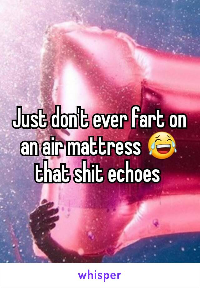 Just don't ever fart on an air mattress 😂 that shit echoes 