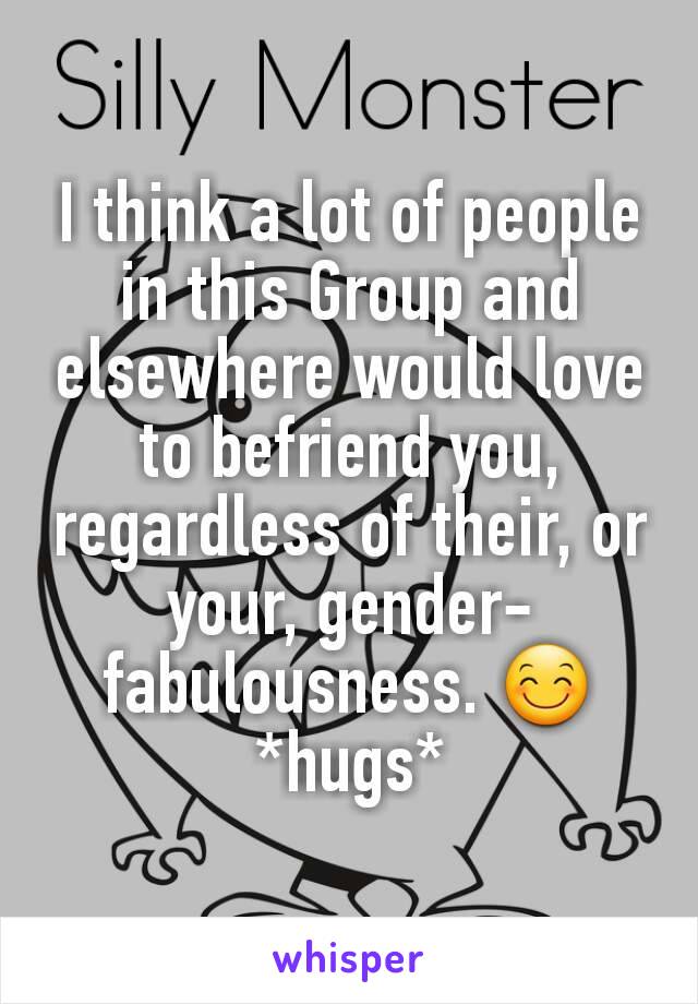 I think a lot of people in this Group and elsewhere would love to befriend you, regardless of their, or your, gender-fabulousness. 😊
*hugs*