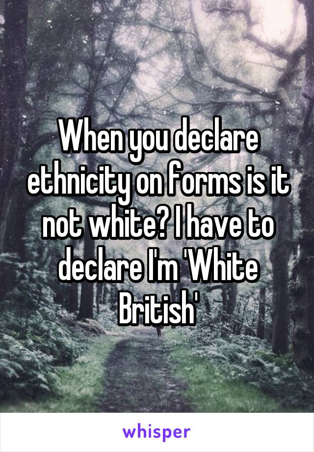 When you declare ethnicity on forms is it not white? I have to declare I'm 'White British'