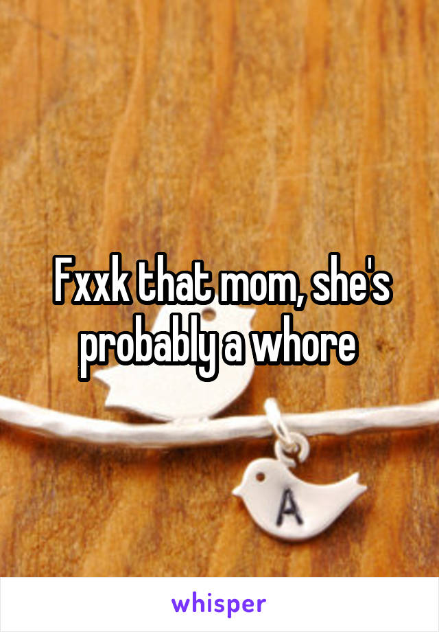 Fxxk that mom, she's probably a whore 