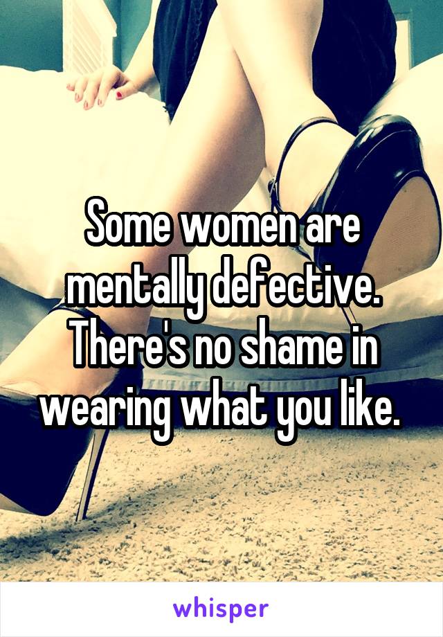 Some women are mentally defective. There's no shame in wearing what you like. 