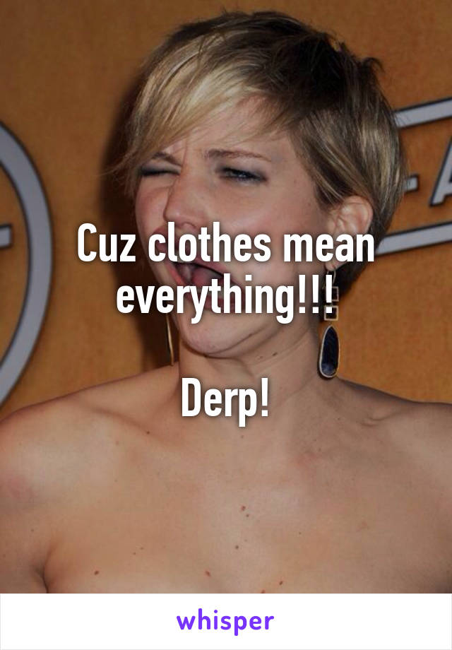 Cuz clothes mean everything!!!

Derp!