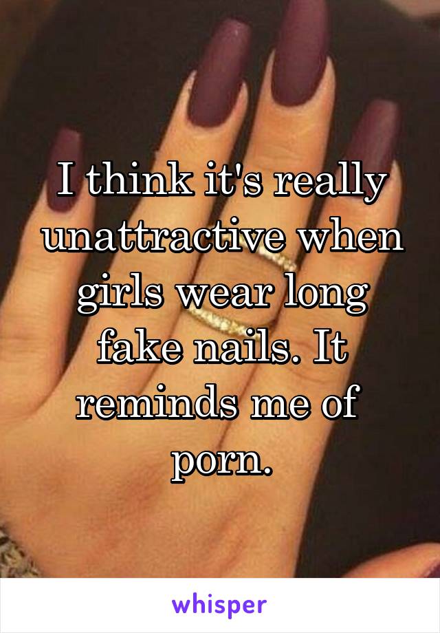 I think it's really unattractive when girls wear long fake nails. It reminds me of  porn.