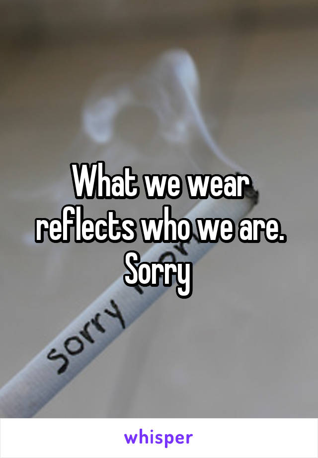 What we wear reflects who we are. Sorry 