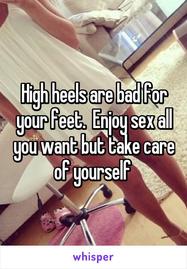 High heels are bad for your feet.  Enjoy sex all you want but take care of yourself 