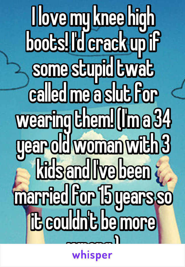 I love my knee high boots! I'd crack up if some stupid twat called me a slut for wearing them! (I'm a 34 year old woman with 3 kids and I've been married for 15 years so it couldn't be more wrong.)