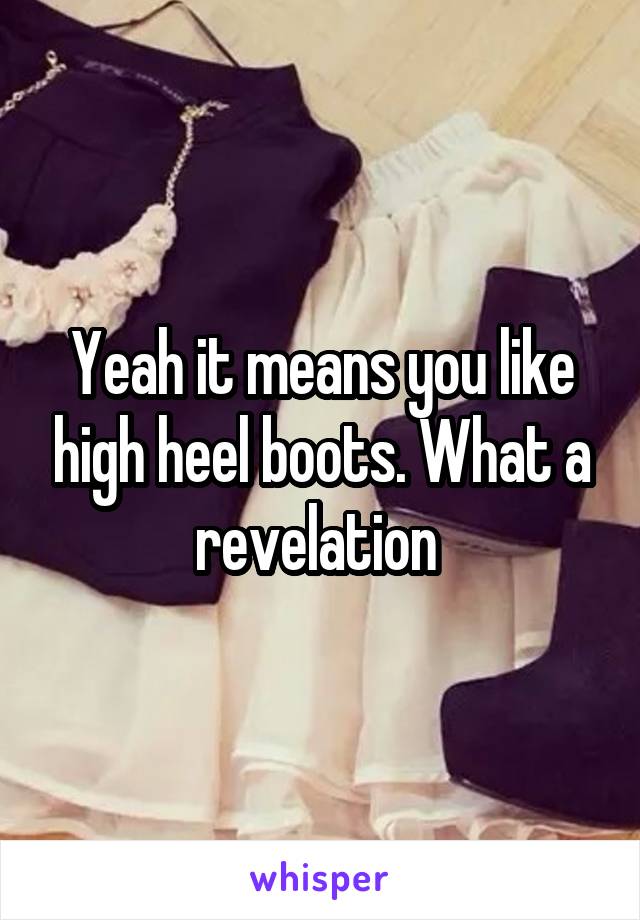 Yeah it means you like high heel boots. What a revelation 