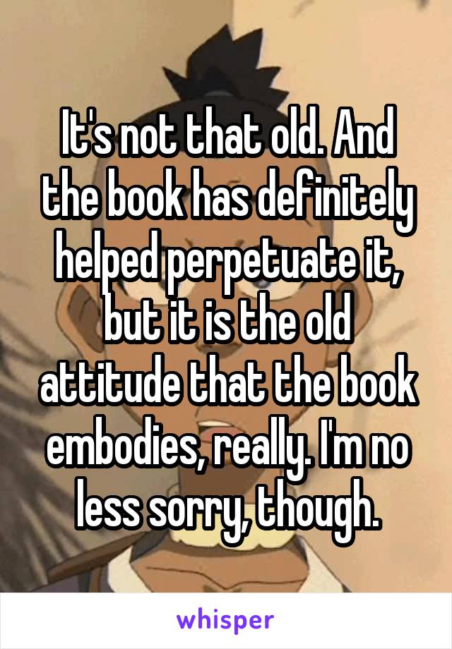 It's not that old. And the book has definitely helped perpetuate it, but it is the old attitude that the book embodies, really. I'm no less sorry, though.