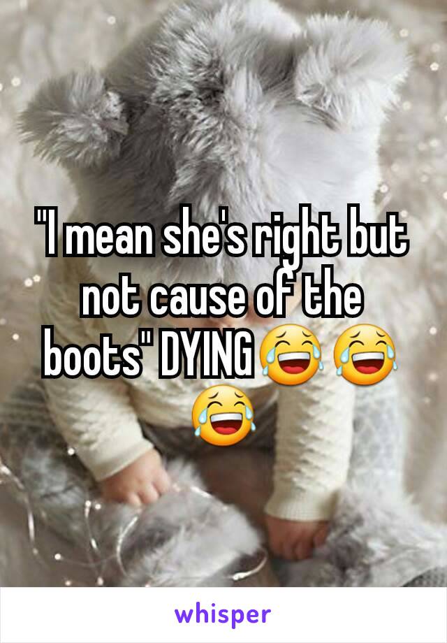 "I mean she's right but not cause of the boots" DYING😂😂😂