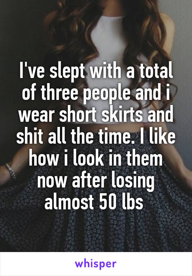 I've slept with a total of three people and i wear short skirts and shit all the time. I like how i look in them now after losing almost 50 lbs 