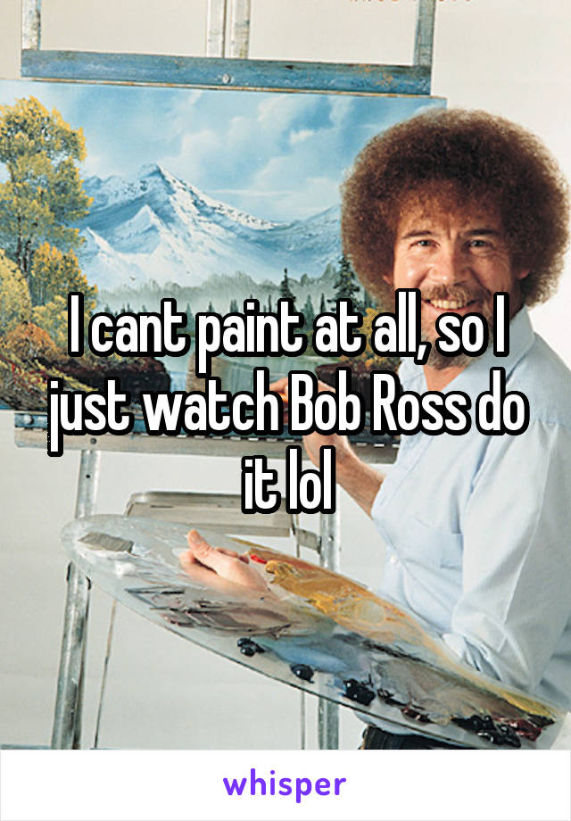 I cant paint at all, so I just watch Bob Ross do it lol