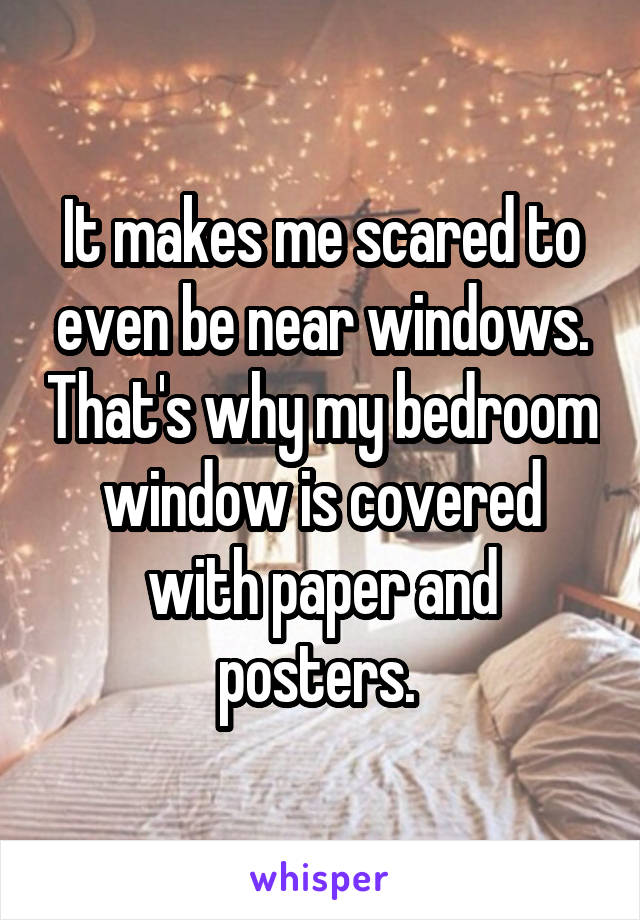 It makes me scared to even be near windows. That's why my bedroom window is covered with paper and posters. 
