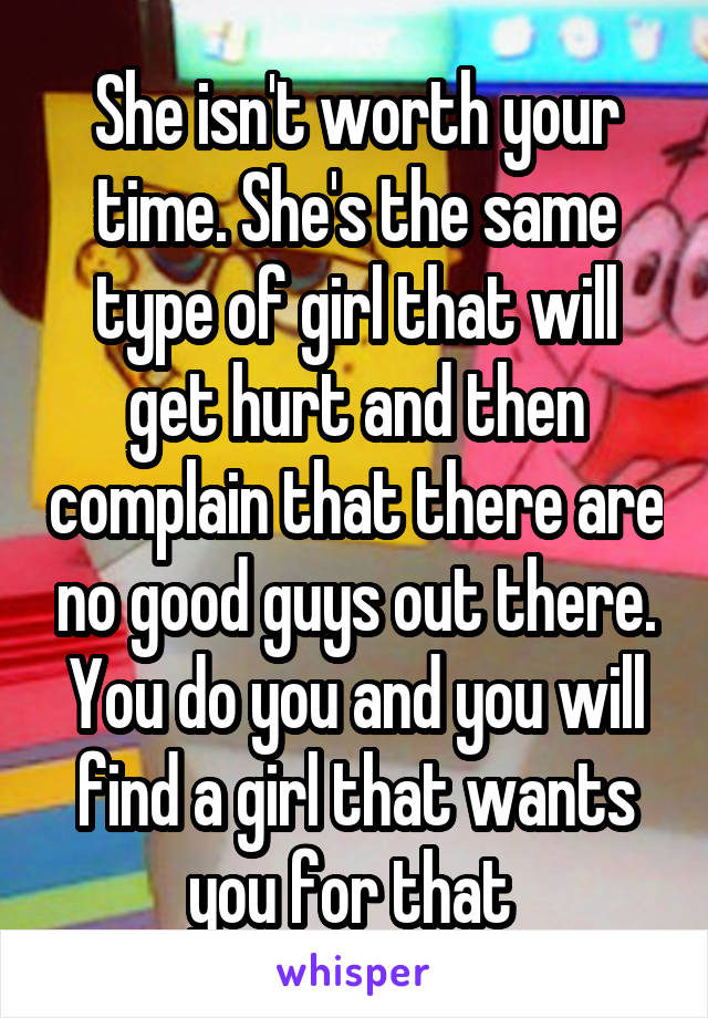 She isn't worth your time. She's the same type of girl that will get hurt and then complain that there are no good guys out there. You do you and you will find a girl that wants you for that 