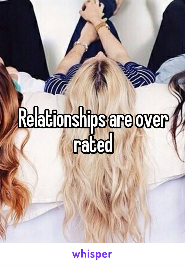 Relationships are over rated