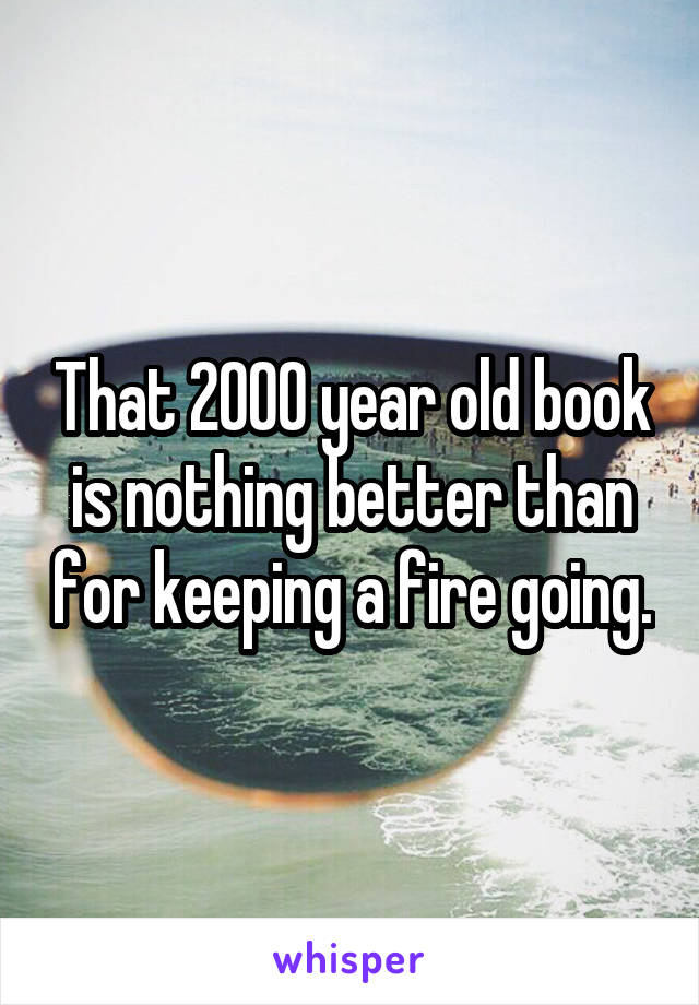 That 2000 year old book is nothing better than for keeping a fire going.