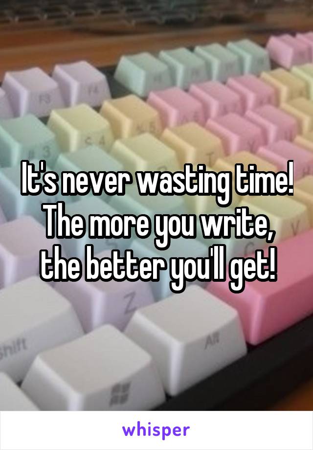 It's never wasting time! The more you write, the better you'll get!