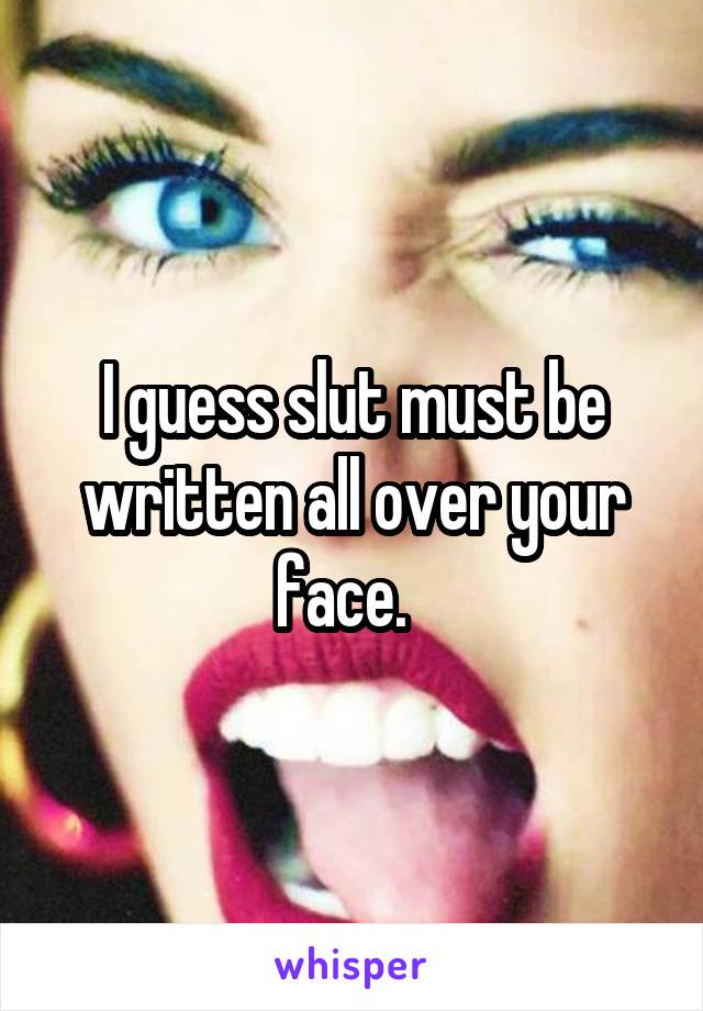 I guess slut must be written all over your face.  