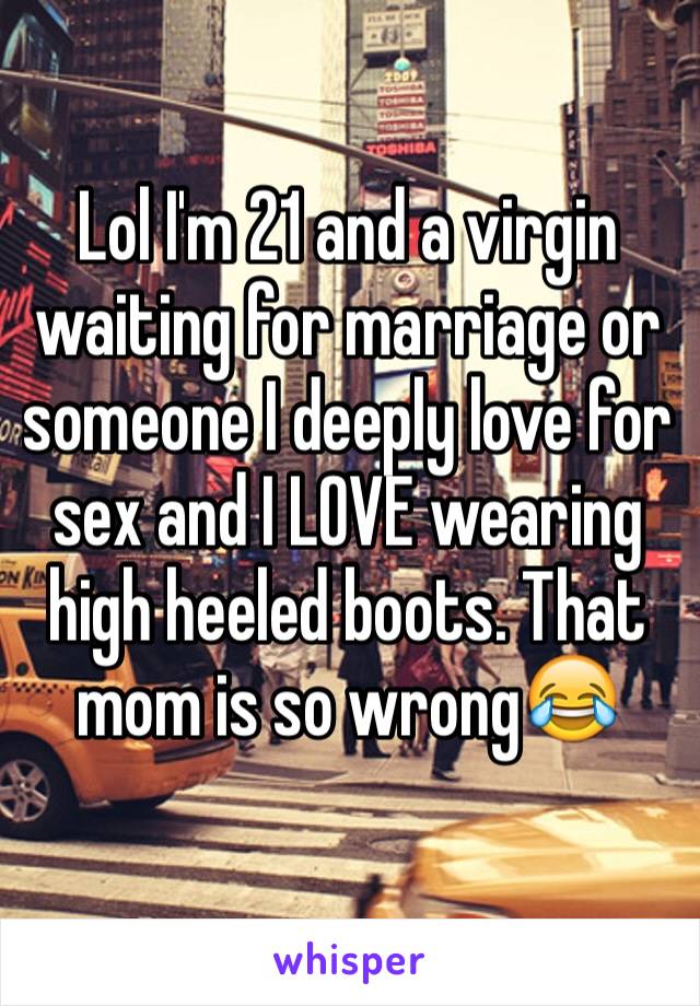 Lol I'm 21 and a virgin waiting for marriage or someone I deeply love for sex and I LOVE wearing high heeled boots. That mom is so wrong😂