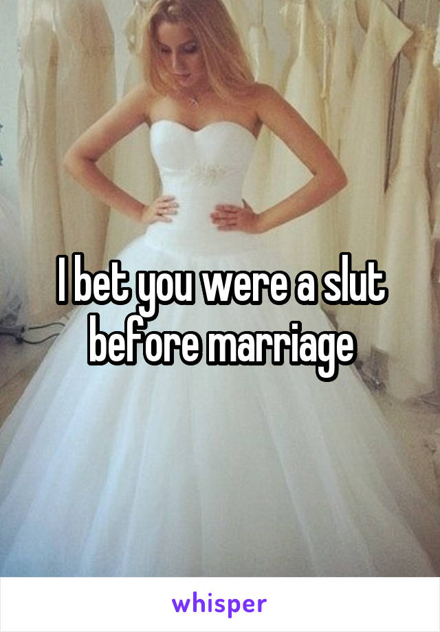 I bet you were a slut before marriage