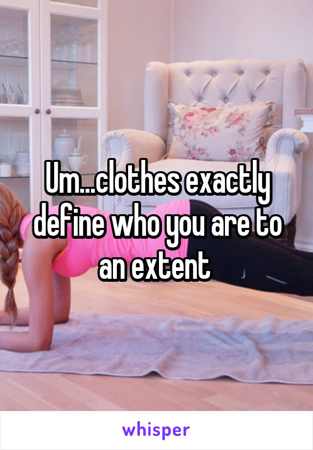 Um...clothes exactly define who you are to an extent 