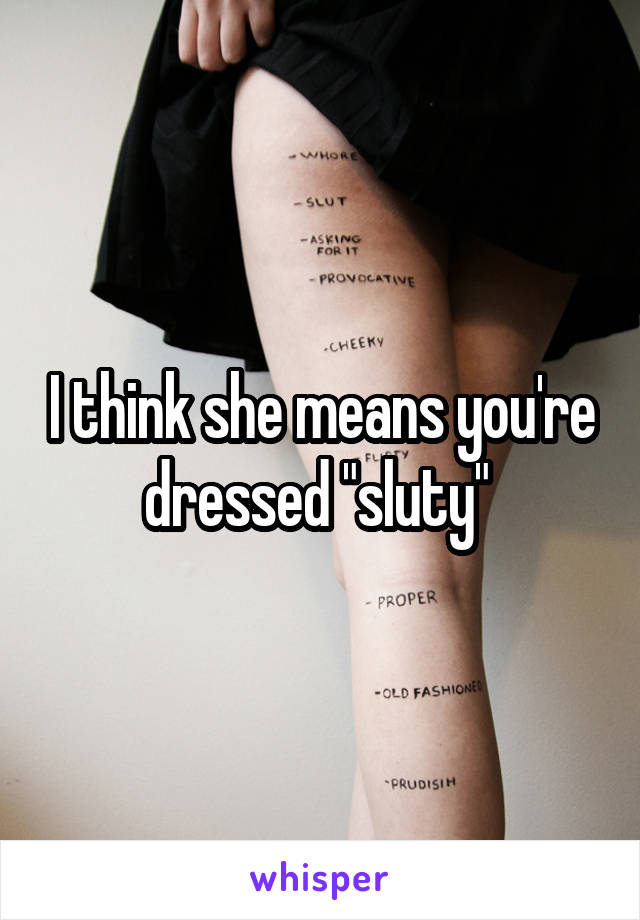 I think she means you're dressed "sluty" 