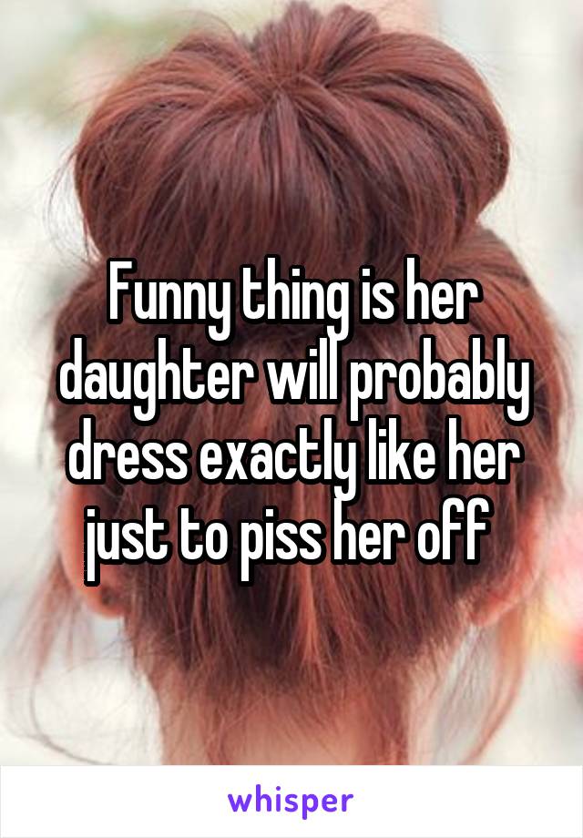 Funny thing is her daughter will probably dress exactly like her just to piss her off 