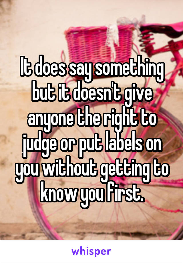 It does say something but it doesn't give anyone the right to judge or put labels on you without getting to know you first.