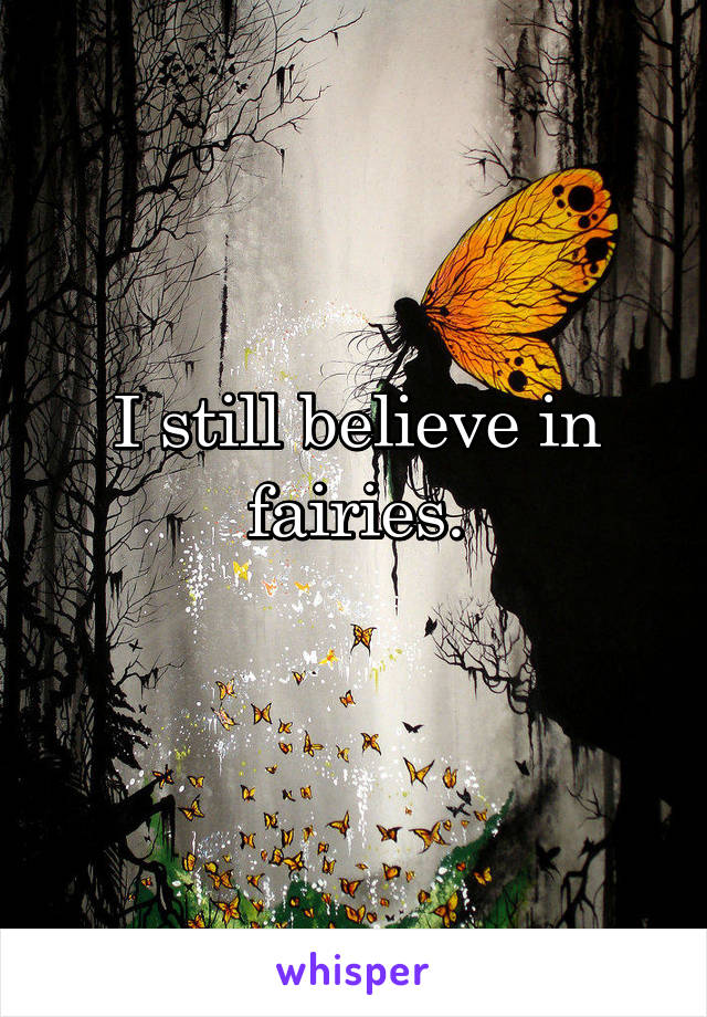 I still believe in fairies.
