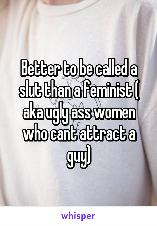 Better to be called a slut than a feminist ( aka ugly ass women who cant attract a guy)