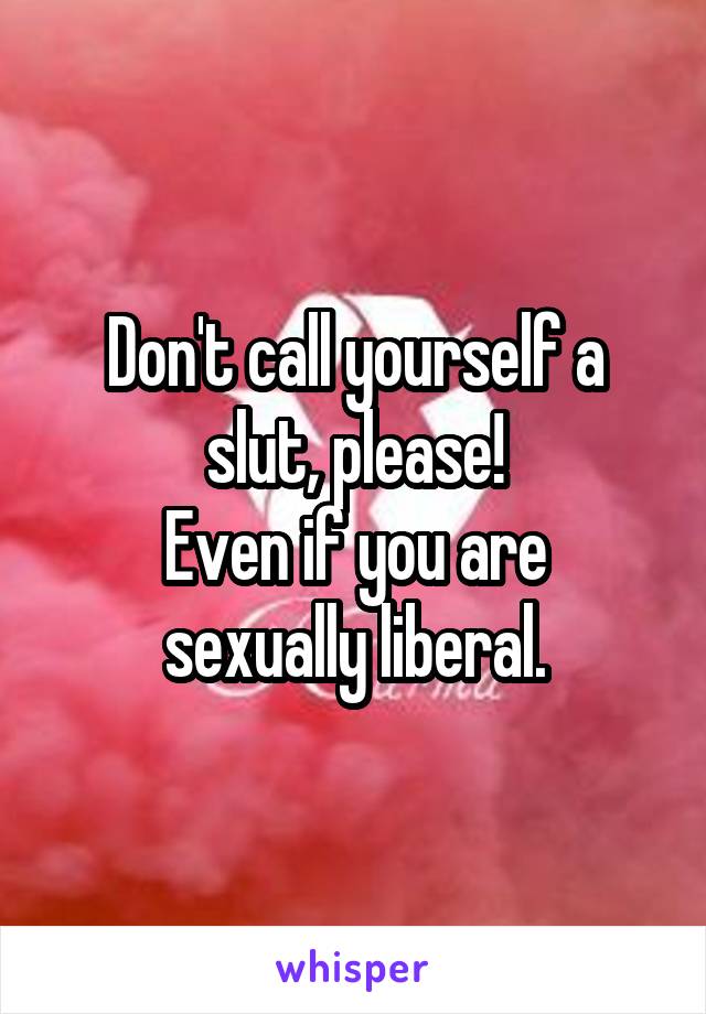 Don't call yourself a slut, please!
Even if you are sexually liberal.