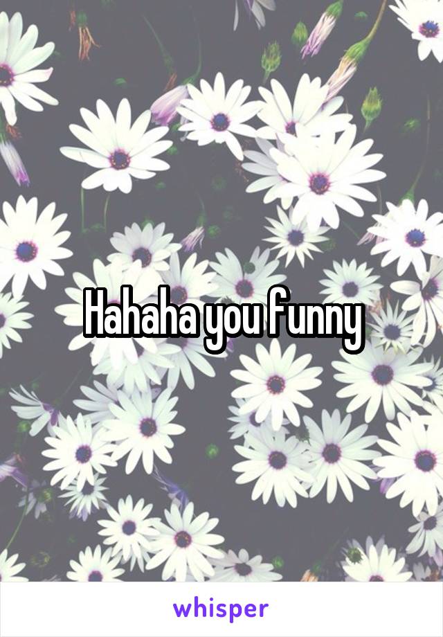 Hahaha you funny