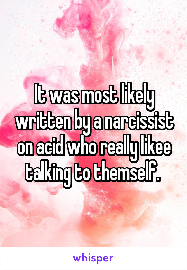It was most likely written by a narcissist on acid who really likee talking to themself. 