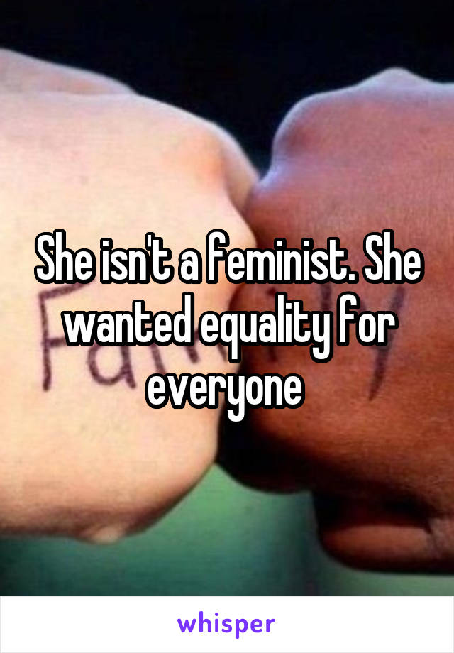 She isn't a feminist. She wanted equality for everyone 