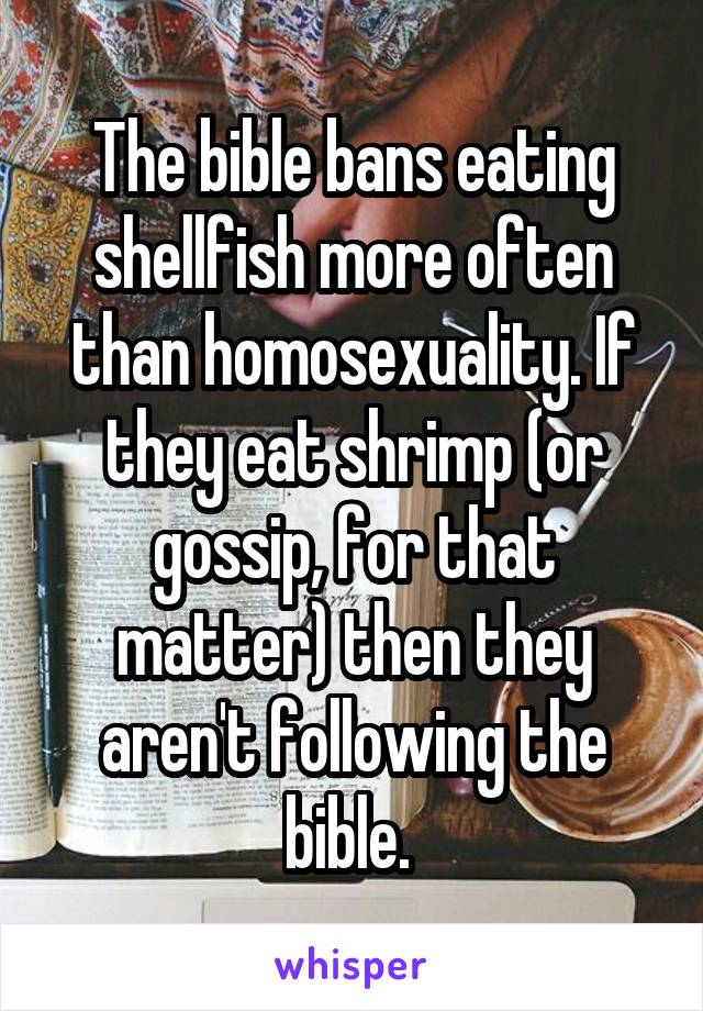 The bible bans eating shellfish more often than homosexuality. If they eat shrimp (or gossip, for that matter) then they aren't following the bible. 