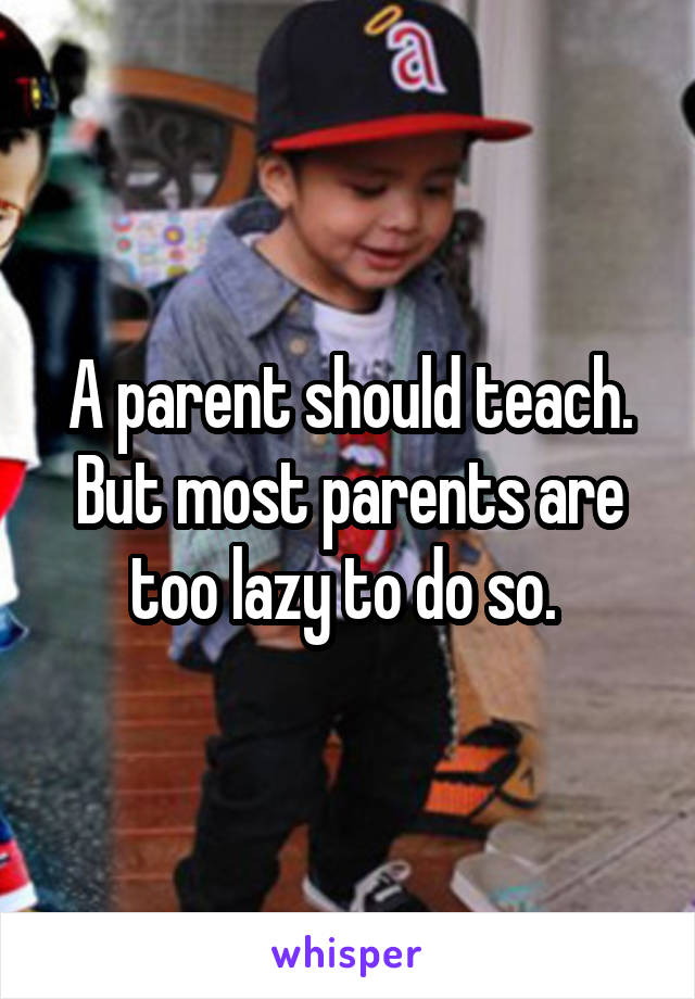 A parent should teach. But most parents are too lazy to do so. 