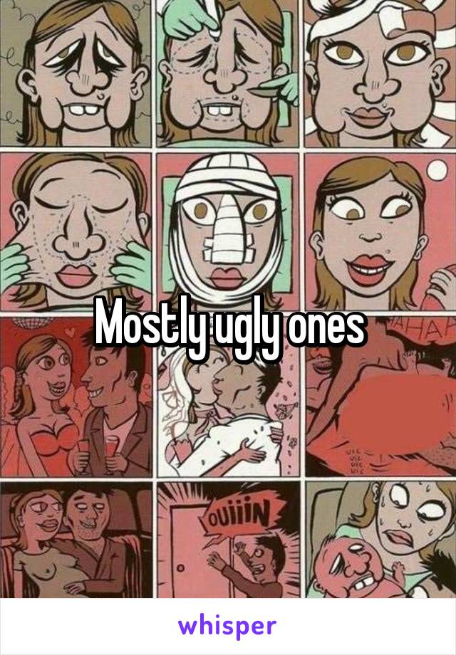 Mostly ugly ones