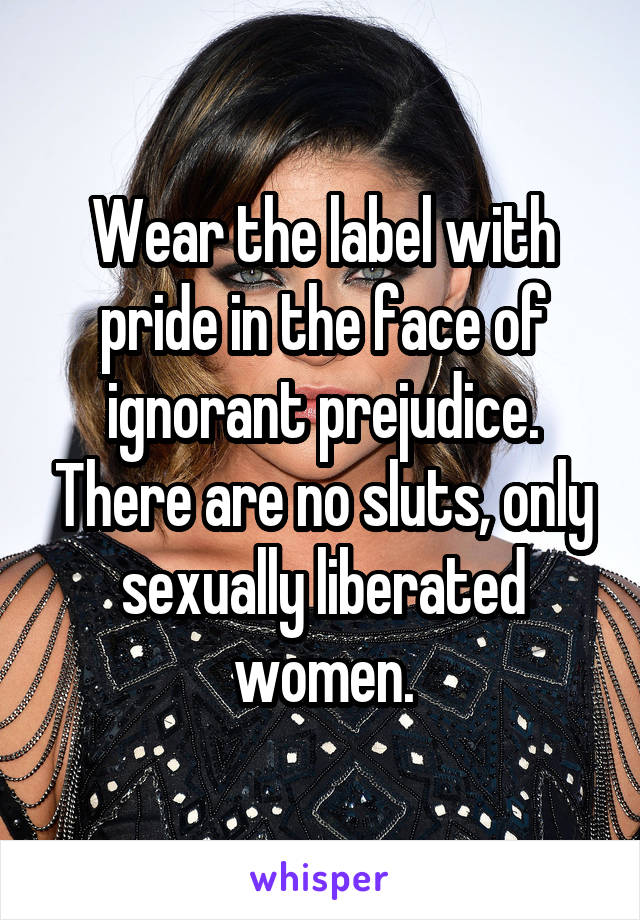 Wear the label with pride in the face of ignorant prejudice. There are no sluts, only sexually liberated women.